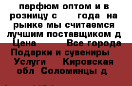 парфюм оптом и в розницу с 2008 года, на рынке мы считаемся лучшим поставщиком д › Цена ­ 900 - Все города Подарки и сувениры » Услуги   . Кировская обл.,Соломинцы д.